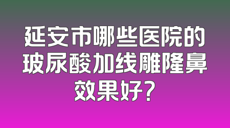 延安市哪些医院的玻尿酸加线雕隆鼻效果好？