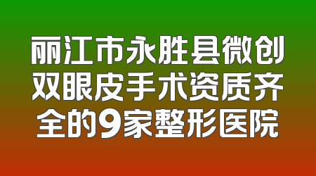 丽江市永胜县微创双眼皮手术资质齐全的9家整形医院