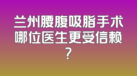 兰州腰腹吸脂手术哪位医生更受信赖？