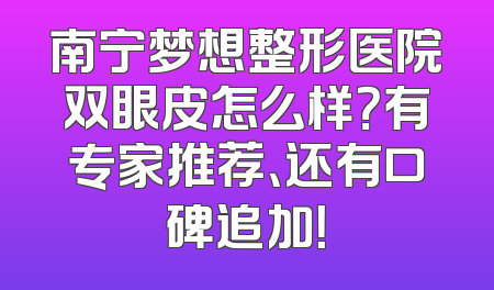 南宁梦想整形医院双眼皮怎么样？有专家推荐、还有口碑追加！