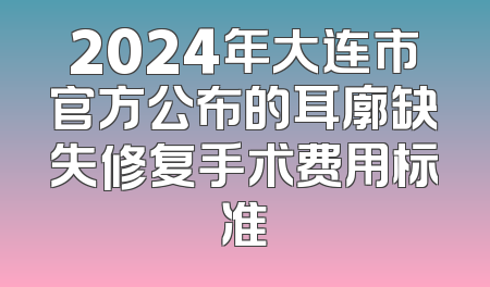 2024年大连市官方公布的耳廓缺失修复手术费用标准