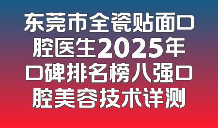 东莞市全瓷贴面口腔医生2025年口碑排名榜八强口腔美容技术详测