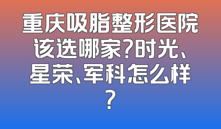 重庆吸脂整形医院该选哪家？时光、星荣、军科怎么样？