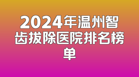 2024年温州智齿拔除医院排名榜单