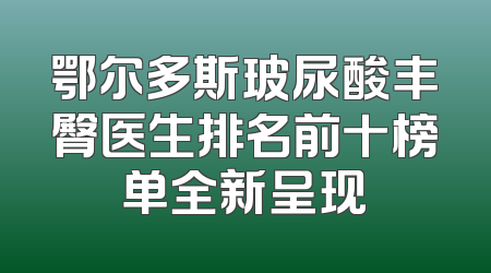 鄂尔多斯玻尿酸丰臀医生排名前十榜单全新呈现