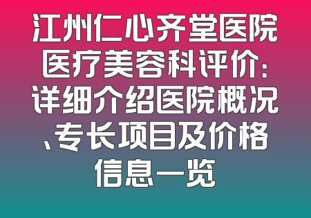 江州仁心齐堂医院医疗美容科评价：详细介绍医院概况、专长项目及价格信息一览