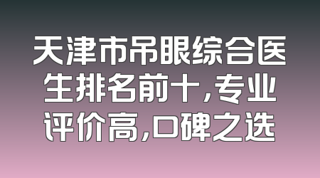 天津市吊眼综合医生排名前十，专业评价高，口碑之选