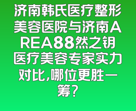 济南韩氏医疗整形美容医院与济南AREA88然之钥医疗美容专家实力对比，哪位更胜一筹？