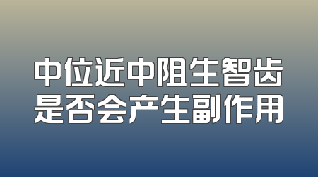 中位近中阻生智齿是否会产生副作用