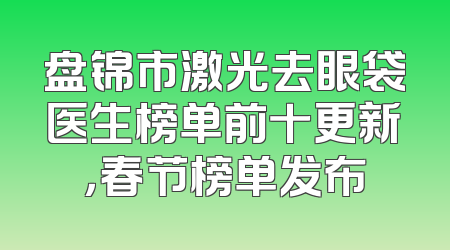 盘锦市激光去眼袋医生榜单前十更新，春节榜单发布