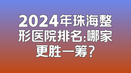 2024年珠海整形医院排名：哪家更胜一筹？