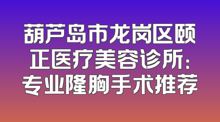 葫芦岛市龙岗区颐正医疗美容诊所：专业隆胸手术推荐