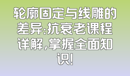 轮廓固定与线雕的差异：抗衰老课程详解，掌握全面知识！