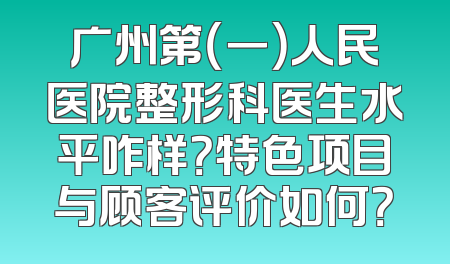 广州第（一）人民医院整形科医生水平咋样？特色项目与顾客评价如何？