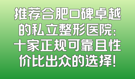 推荐合肥口碑卓越的私立整形医院：十家正规可靠且性价比出众的选择！