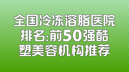 全国冷冻溶脂医院排名：前50强酷塑美容机构推荐