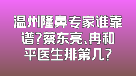 温州隆鼻专家谁靠谱？蔡东亮、冉和平医生排第几？