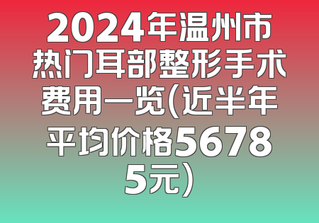 2024年温州市热门耳部整形手术费用一览（近半年平均价格56785元）