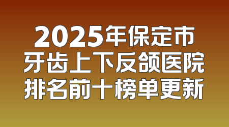 2025年保定市牙齿上下反颌医院排名前十榜单更新