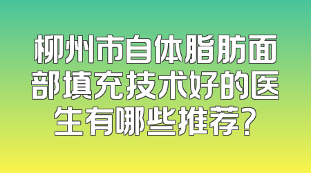柳州市自体脂肪面部填充技术好的医生有哪些推荐？