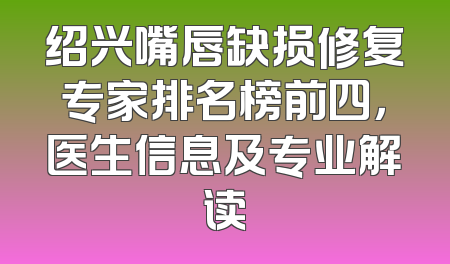绍兴嘴唇缺损修复专家排名榜前四，医生信息及专业解读