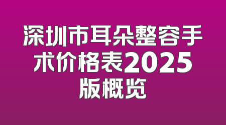 深圳市耳朵整容手术价格表2025版概览
