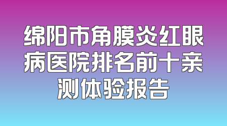绵阳市角膜炎红眼病医院排名前十亲测体验报告