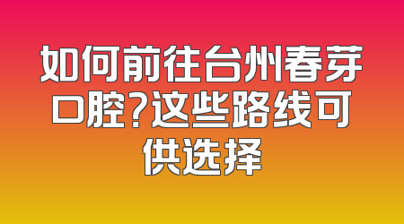 如何前往台州春芽口腔？这些路线可供选择