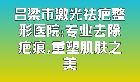 吕梁市激光祛疤整形医院：专业去除疤痕，重塑肌肤之美