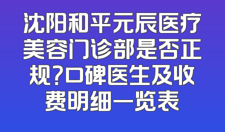 沈阳和平元辰医疗美容门诊部是否正规？口碑医生及收费明细一览表