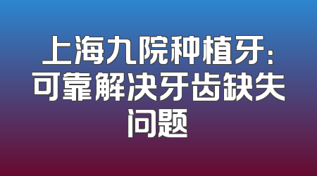 上海九院种植牙：可靠解决牙齿缺失问题