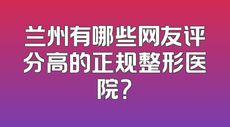 兰州有哪些网友评分高的正规整形医院？