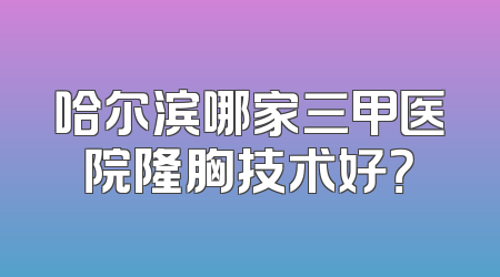 哈尔滨哪家三甲医院隆胸技术好？