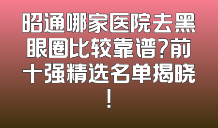 昭通哪家医院去黑眼圈比较靠谱？前十强精选名单揭晓！
