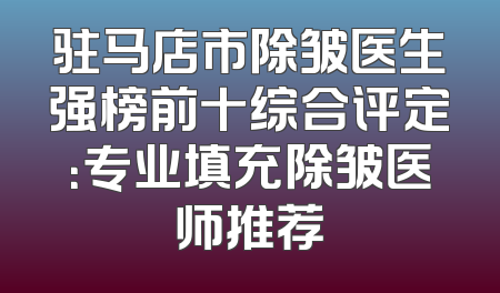 驻马店市除皱医生强榜前十综合评定：专业填充除皱医师推荐