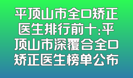平顶山市全口矫正医生排行前十：平顶山市深覆合全口矫正医生榜单公布