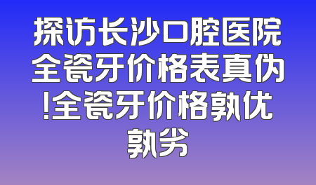 探访长沙口腔医院全瓷牙价格表真伪！全瓷牙价格孰优孰劣