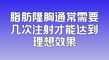 脂肪隆胸通常需要几次注射才能达到理想效果