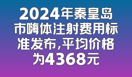 2024年秦皇岛市嗨体注射费用标准发布，平均价格为4368元