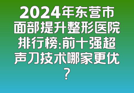 2024年东营市面部提升整形医院排行榜：前十强超声刀技术哪家更优？
