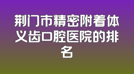 荆门市精密附着体义齿口腔医院的排名