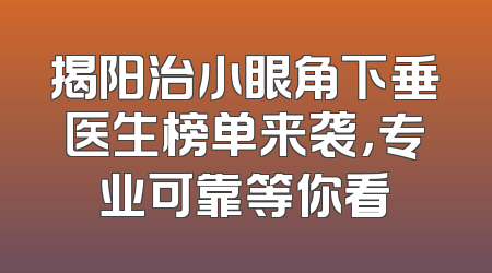 揭阳治小眼角下垂医生榜单来袭，专业可靠等你看