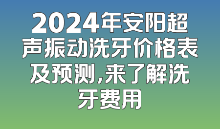 2024年安阳超声振动洗牙价格表及预测，来了解洗牙费用