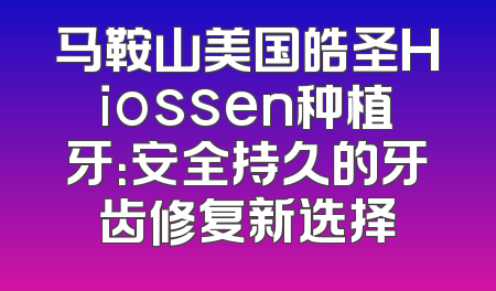 马鞍山美国皓圣Hiossen种植牙：安全持久的牙齿修复新选择