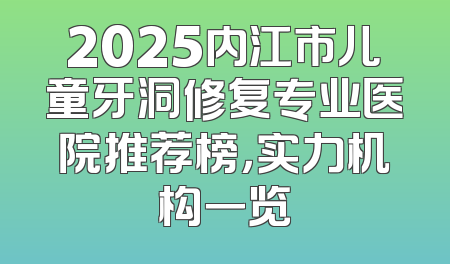 2025内江市儿童牙洞修复专业医院推荐榜，实力机构一览