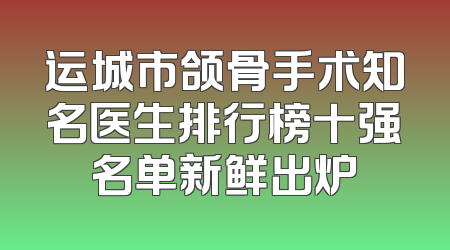 运城市颌骨手术知名医生排行榜十强名单新鲜出炉