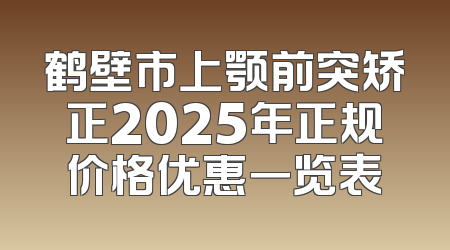 鹤壁市上颚前突矫正2025年正规价格优惠一览表