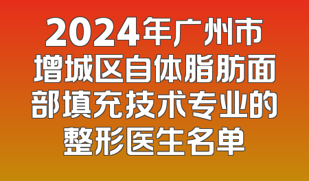 2024年广州市增城区自体脂肪面部填充技术专业的整形医生名单