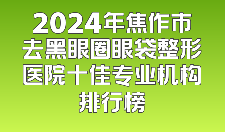 2024年焦作市去黑眼圈眼袋整形医院十佳专业机构排行榜