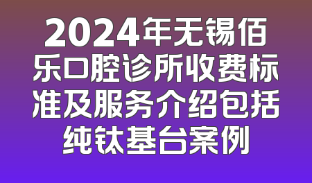 2024年无锡佰乐口腔诊所收费标准及服务介绍包括纯钛基台案例